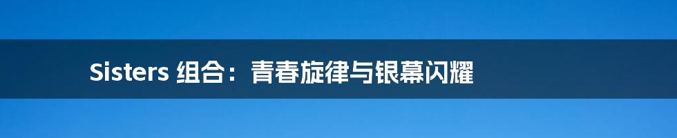 Sisters 组合:青春旋律与银幕闪耀