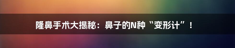 隆鼻手术大揭秘：鼻子的N种“变形计”！