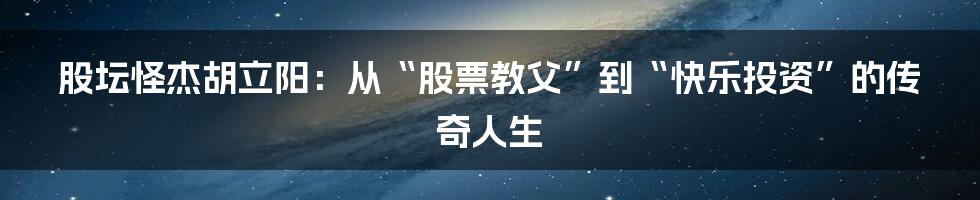 股坛怪杰胡立阳:从“股票教父”到“快乐投资”的传奇人生
