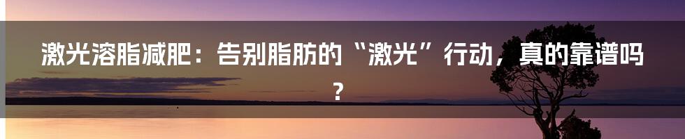 激光溶脂减肥：告别脂肪的“激光”行动，真的靠谱吗？