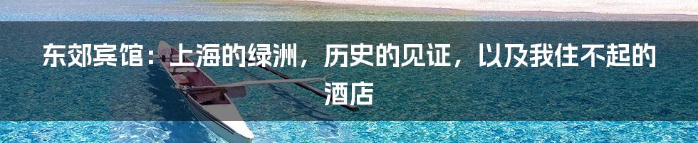 东郊宾馆：上海的绿洲，历史的见证，以及我住不起的酒店