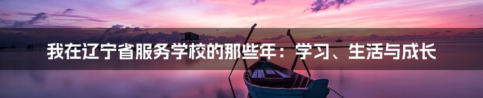 我在辽宁省服务学校的那些年：学习、生活与成长