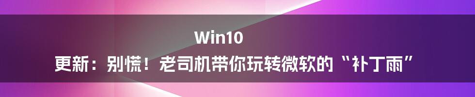 Win10 更新：别慌！老司机带你玩转微软的“补丁雨”