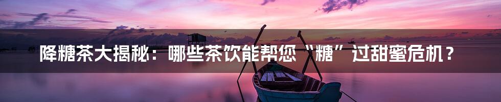 降糖茶大揭秘:哪些茶饮能帮您“糖”过甜蜜危机?