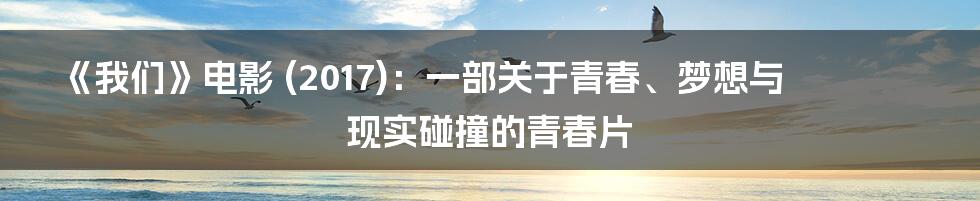 《我们》电影 (2017):一部关于青春、梦想与现实碰撞的青春片