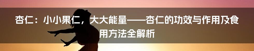 杏仁：小小果仁，大大能量——杏仁的功效与作用及食用方法全解析