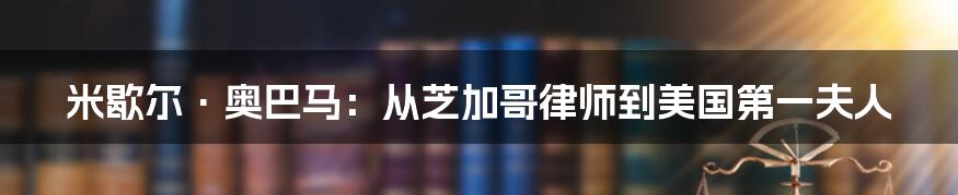 米歇尔·奥巴马:从芝加哥律师到美国第一夫人