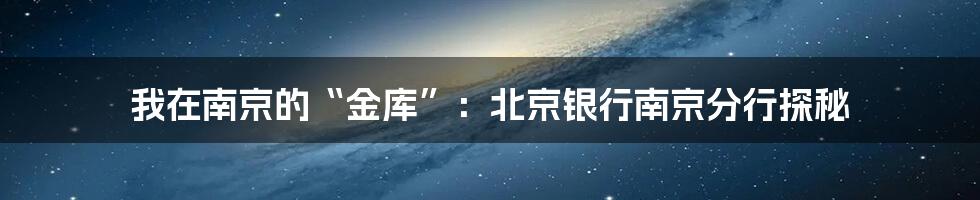 我在南京的“金库”:北京银行南京分行探秘