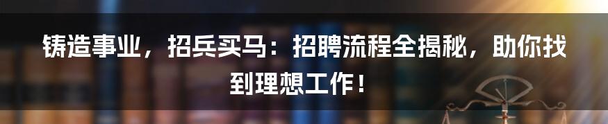铸造事业,招兵买马:招聘流程全揭秘,助你找到理想工作!