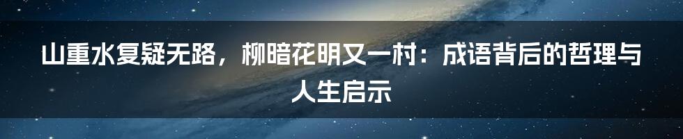 山重水复疑无路,柳暗花明又一村:成语背后的哲理与人生启示