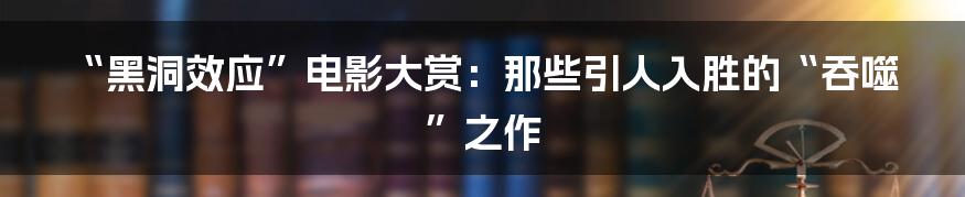 “黑洞效应”电影大赏:那些引人入胜的“吞噬”之作