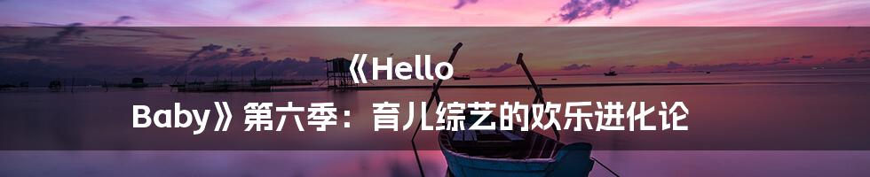 《Hello Baby》第六季：育儿综艺的欢乐进化论