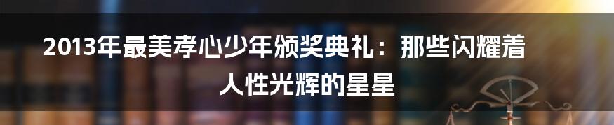 2013年最美孝心少年颁奖典礼：那些闪耀着人性光辉的星星