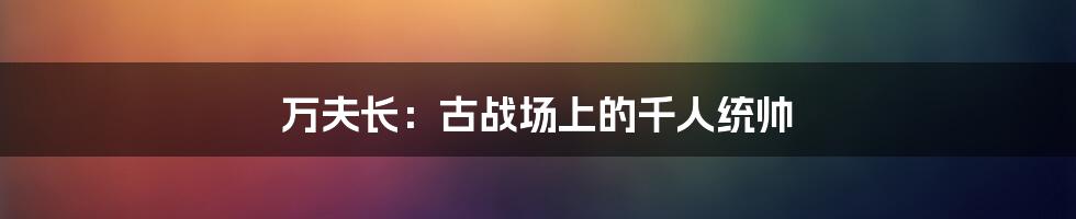 万夫长:古战场上的千人统帅