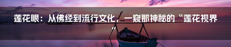 莲花眼：从佛经到流行文化，一窥那神秘的“莲花视界”