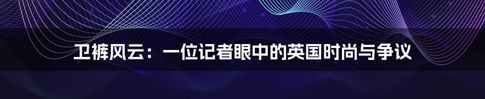 卫裤风云：一位记者眼中的英国时尚与争议