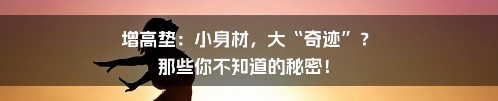 增高垫：小身材，大“奇迹”？ 那些你不知道的秘密！