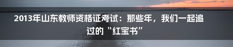 2013年山东教师资格证考试：那些年，我们一起追过的“红宝书”