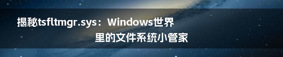 揭秘tsfltmgr.sys:Windows世界里的文件系统小管家