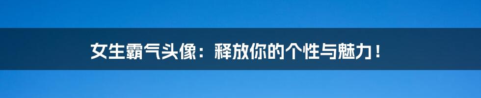 女生霸气头像：释放你的个性与魅力！