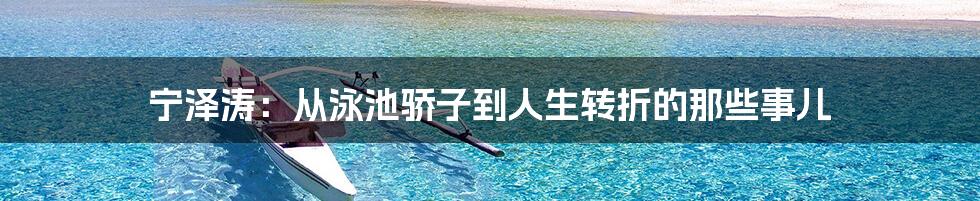 宁泽涛:从泳池骄子到人生转折的那些事儿