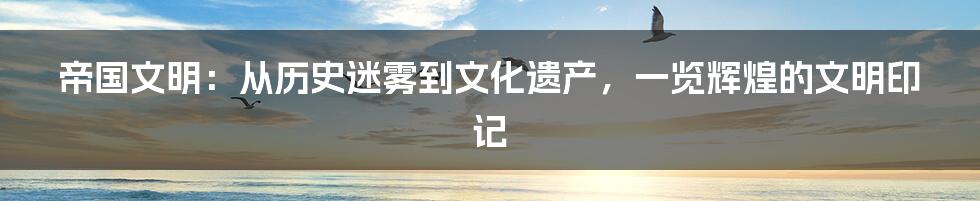 帝国文明：从历史迷雾到文化遗产，一览辉煌的文明印记