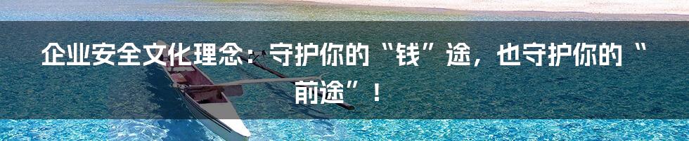 企业安全文化理念:守护你的“钱”途,也守护你的“前途”!
