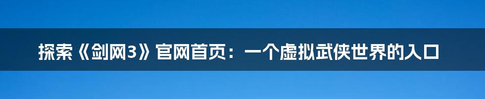 探索《剑网3》官网首页:一个虚拟武侠世界的入口