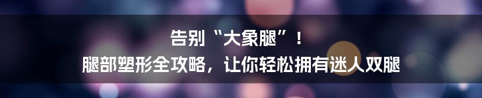 告别“大象腿”! 腿部塑形全攻略,让你轻松拥有迷人双腿