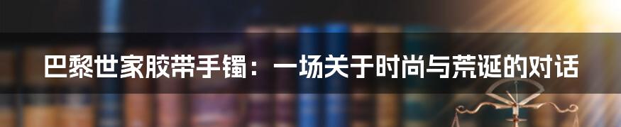 巴黎世家胶带手镯:一场关于时尚与荒诞的对话
