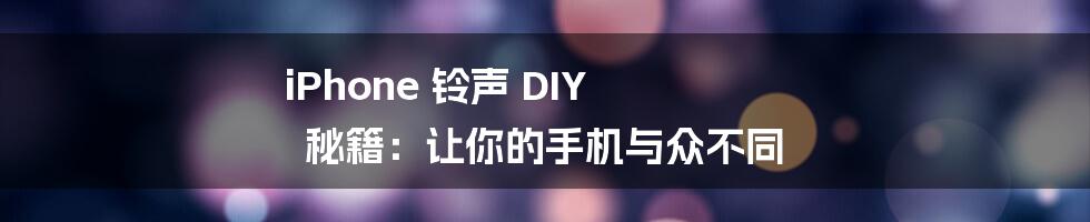 iPhone 铃声 DIY 秘籍：让你的手机与众不同