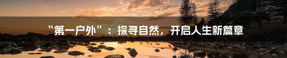 “第一户外”：探寻自然，开启人生新篇章