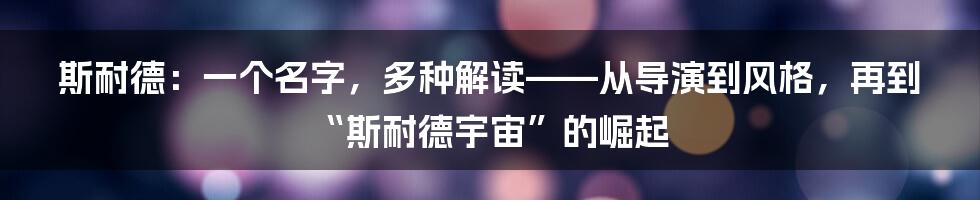 斯耐德:一个名字,多种解读——从导演到风格,再到“斯耐德宇宙”的崛起