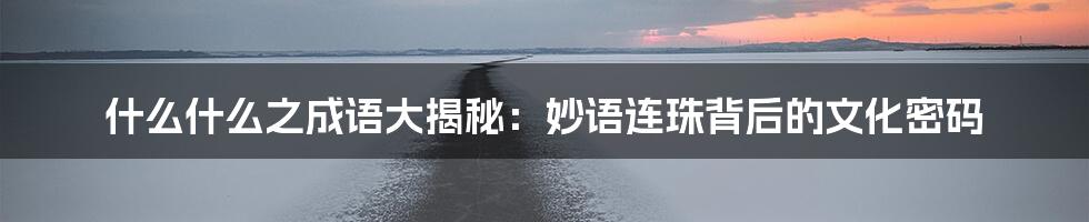 什么什么之成语大揭秘：妙语连珠背后的文化密码