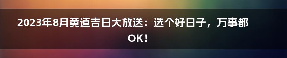 2023年8月黄道吉日大放送：选个好日子，万事都OK！