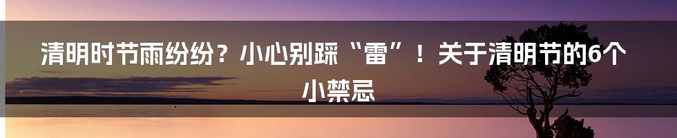清明时节雨纷纷?小心别踩“雷”!关于清明节的6个小禁忌