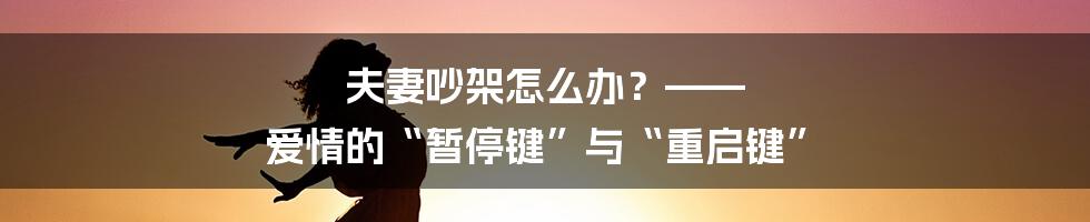 夫妻吵架怎么办？—— 爱情的“暂停键”与“重启键”