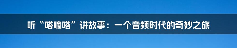 听“嗒嘀嗒”讲故事：一个音频时代的奇妙之旅