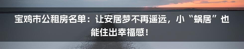 宝鸡市公租房名单:让安居梦不再遥远,小“蜗居”也能住出幸福感!