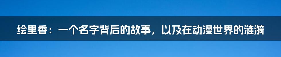 绘里香:一个名字背后的故事,以及在动漫世界的涟漪