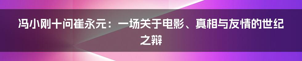 冯小刚十问崔永元：一场关于电影、真相与友情的世纪之辩