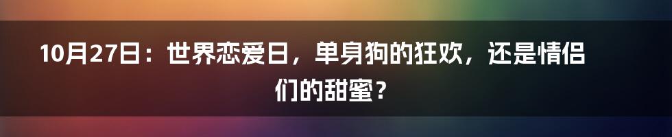 10月27日：世界恋爱日，单身狗的狂欢，还是情侣们的甜蜜？