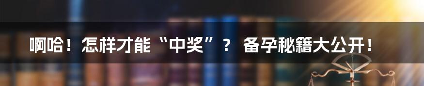 啊哈！怎样才能“中奖”？ 备孕秘籍大公开！