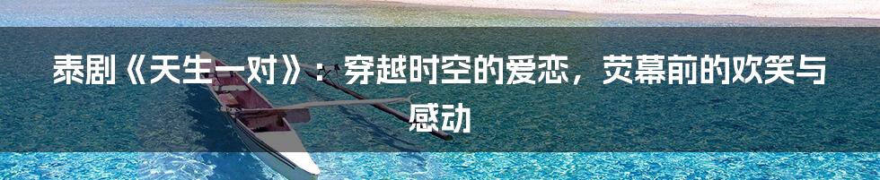 泰剧《天生一对》：穿越时空的爱恋，荧幕前的欢笑与感动