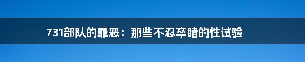 731部队的罪恶：那些不忍卒睹的性试验