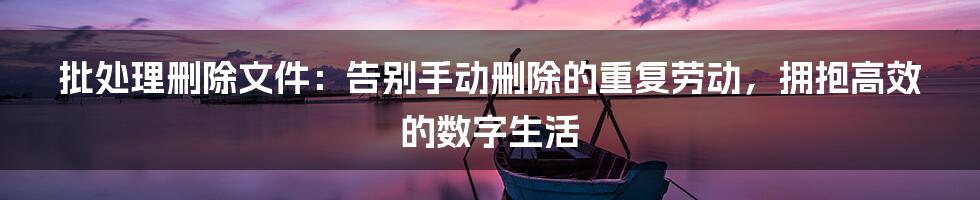 批处理删除文件:告别手动删除的重复劳动,拥抱高效的数字生活