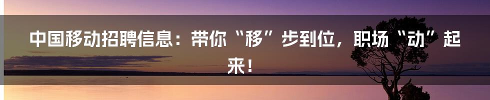 中国移动招聘信息:带你“移”步到位,职场“动”起来!