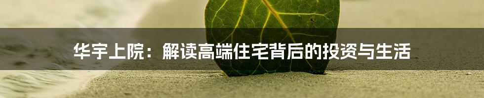 华宇上院:解读高端住宅背后的投资与生活