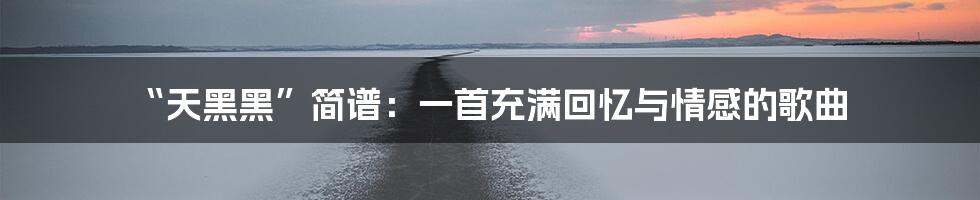“天黑黑”简谱:一首充满回忆与情感的歌曲