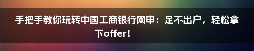手把手教你玩转中国工商银行网申：足不出户，轻松拿下offer！